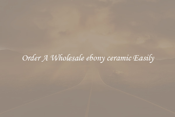 Order A Wholesale ebony ceramic Easily