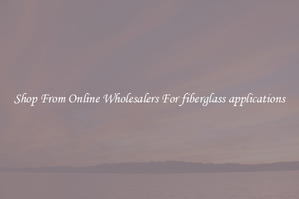 Shop From Online Wholesalers For fiberglass applications