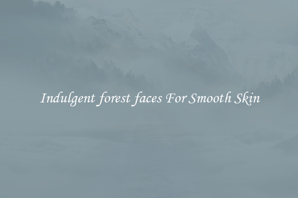 Indulgent forest faces For Smooth Skin