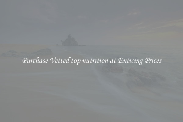 Purchase Vetted top nutrition at Enticing Prices