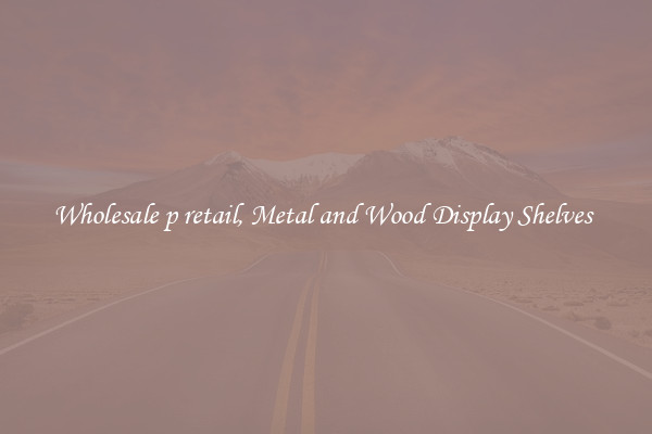 Wholesale p retail, Metal and Wood Display Shelves 