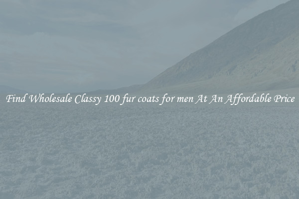 Find Wholesale Classy 100 fur coats for men At An Affordable Price