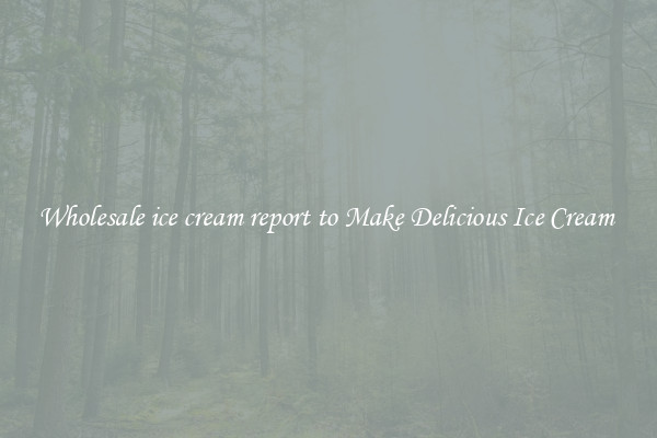 Wholesale ice cream report to Make Delicious Ice Cream 