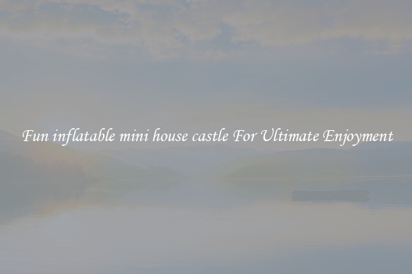 Fun inflatable mini house castle For Ultimate Enjoyment