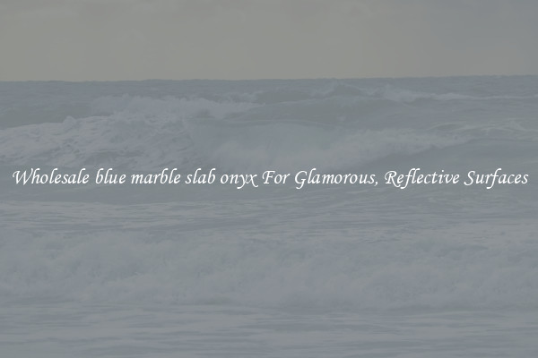 Wholesale blue marble slab onyx For Glamorous, Reflective Surfaces