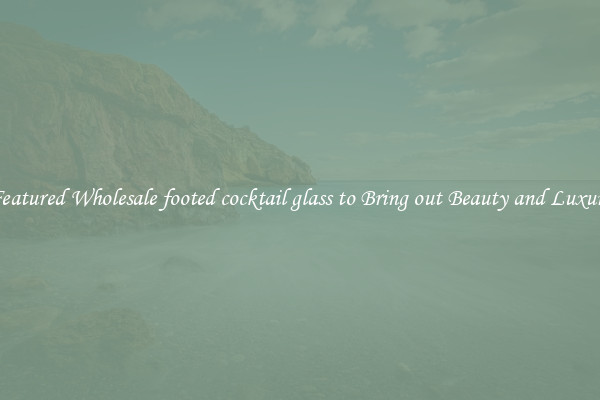 Featured Wholesale footed cocktail glass to Bring out Beauty and Luxury