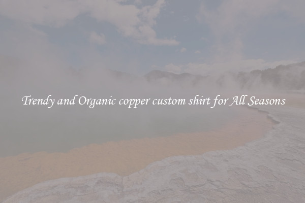 Trendy and Organic copper custom shirt for All Seasons