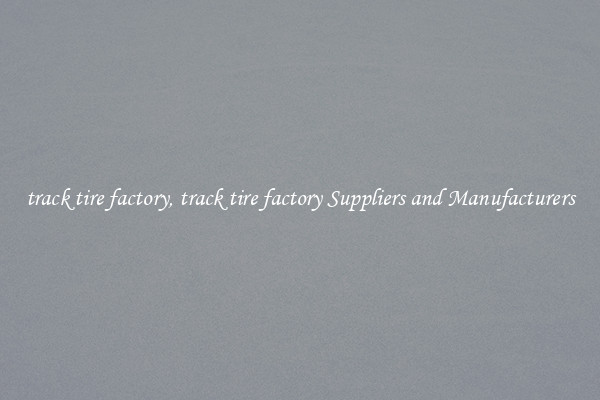 track tire factory, track tire factory Suppliers and Manufacturers