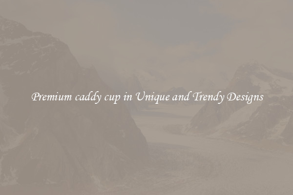 Premium caddy cup in Unique and Trendy Designs