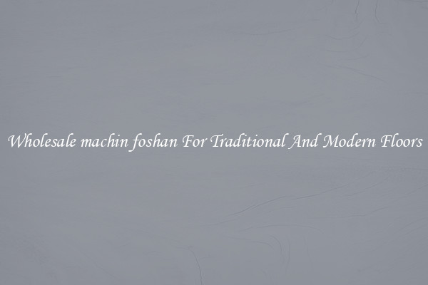 Wholesale machin foshan For Traditional And Modern Floors