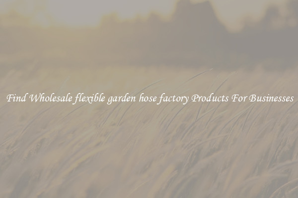 Find Wholesale flexible garden hose factory Products For Businesses