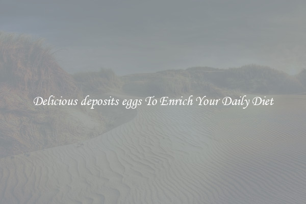 Delicious deposits eggs To Enrich Your Daily Diet