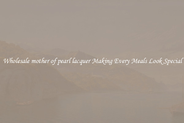 Wholesale mother of pearl lacquer Making Every Meals Look Special