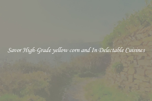 Savor High-Grade yellow corn and In Delectable Cuisines