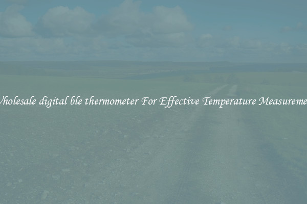 Wholesale digital ble thermometer For Effective Temperature Measurement