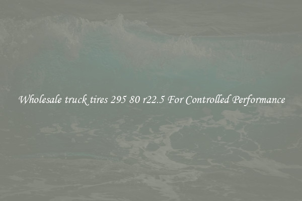 Wholesale truck tires 295 80 r22.5 For Controlled Performance