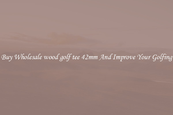 Buy Wholesale wood golf tee 42mm And Improve Your Golfing