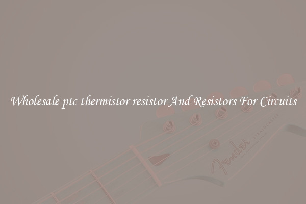 Wholesale ptc thermistor resistor And Resistors For Circuits