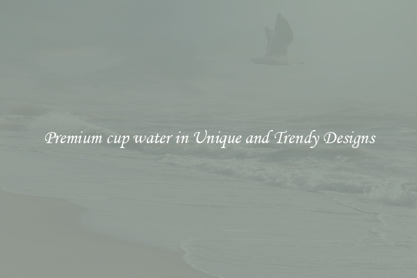 Premium cup water in Unique and Trendy Designs