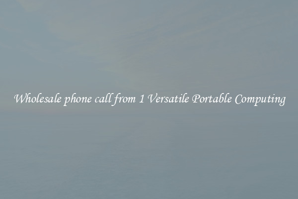 Wholesale phone call from 1 Versatile Portable Computing