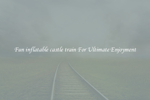 Fun inflatable castle train For Ultimate Enjoyment