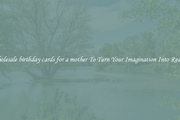 Wholesale birthday cards for a mother To Turn Your Imagination Into Reality