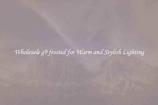 Wholesale g9 frosted for Warm and Stylish Lighting