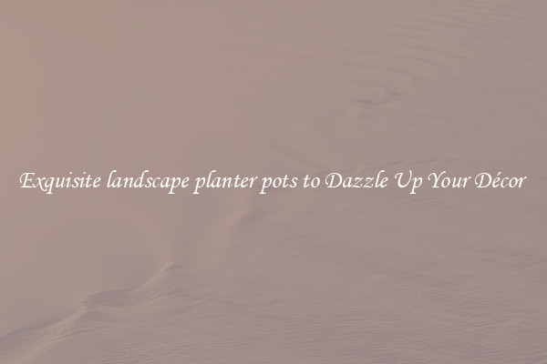 Exquisite landscape planter pots to Dazzle Up Your Décor 