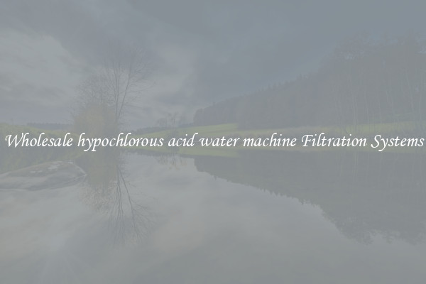 Wholesale hypochlorous acid water machine Filtration Systems