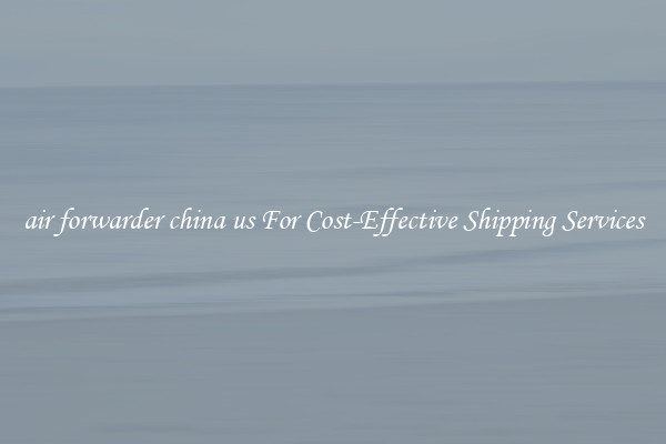 air forwarder china us For Cost-Effective Shipping Services