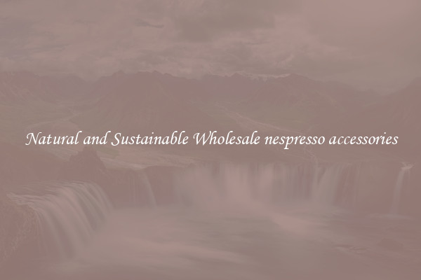 Natural and Sustainable Wholesale nespresso accessories