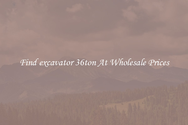 Find excavator 36ton At Wholesale Prices